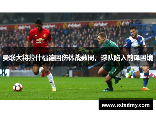 曼联大将拉什福德因伤休战数周，球队陷入前锋困境