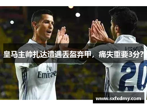 皇马主帅扎达遭遇丢盔弃甲，痛失重要3分？
