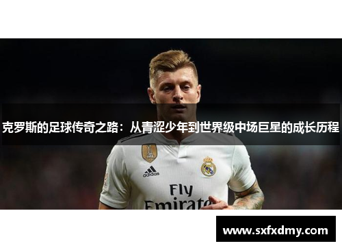 克罗斯的足球传奇之路：从青涩少年到世界级中场巨星的成长历程