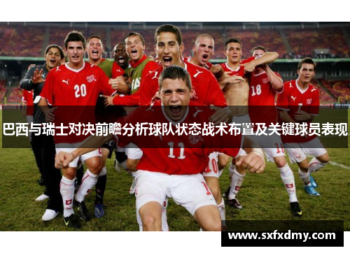 巴西与瑞士对决前瞻分析球队状态战术布置及关键球员表现