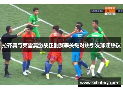 拉齐奥与克雷莫激战正酣赛季关键对决引发球迷热议
