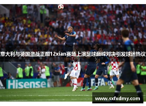 意大利与德国激战正酣12xian赛场上演足球巅峰对决引发球迷热议