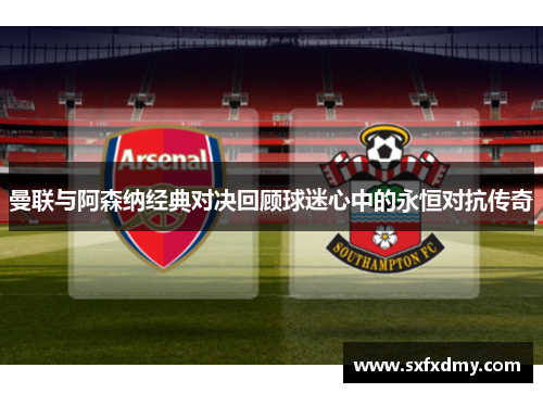 曼联与阿森纳经典对决回顾球迷心中的永恒对抗传奇