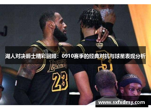 湖人对决爵士精彩回顾：0910赛季的经典对抗与球星表现分析